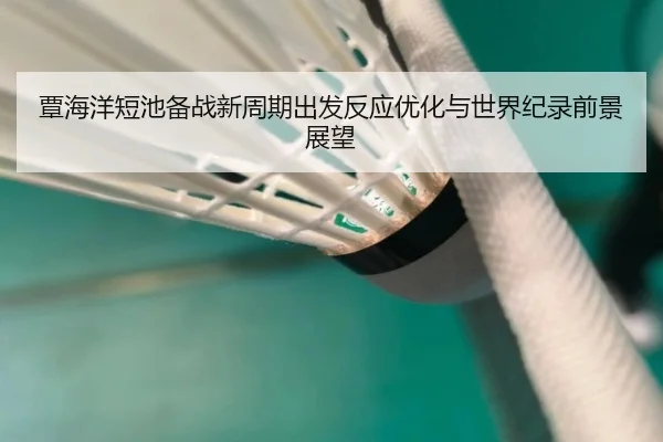 覃海洋短池备战新周期出发反应优化与世界纪录前景展望