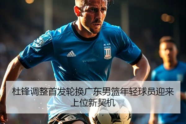 杜锋调整首发轮换广东男篮年轻球员迎来上位新契机